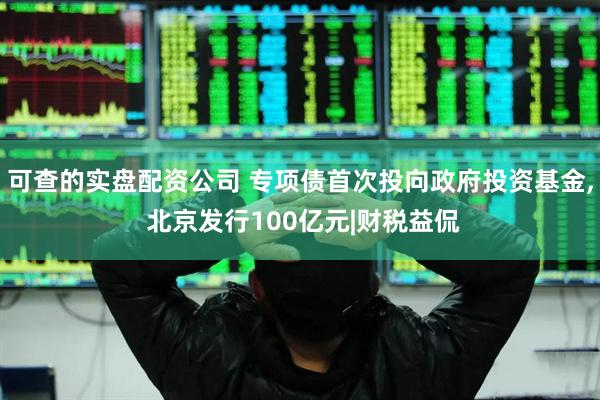 可查的实盘配资公司 专项债首次投向政府投资基金, 北京发行100亿元|财税益侃