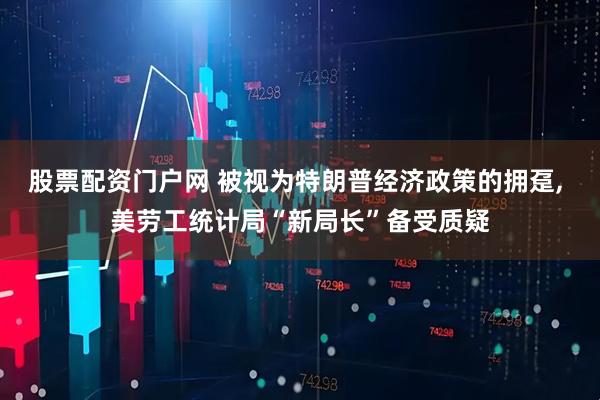股票配资门户网 被视为特朗普经济政策的拥趸, 美劳工统计局“新局长”备受质疑