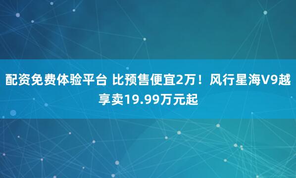 配资免费体验平台 比预售便宜2万！风行星海V9越享卖19.99万元起