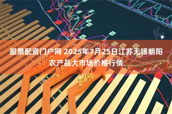 股票配资门户网 2025年7月25日江苏无锡朝阳农产品大市场价格行情