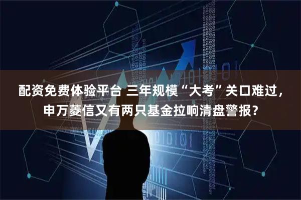 配资免费体验平台 三年规模“大考”关口难过，申万菱信又有两只基金拉响清盘警报？