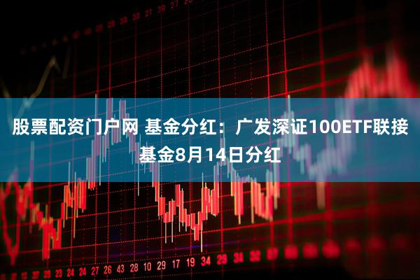 股票配资门户网 基金分红：广发深证100ETF联接基金8月14日分红