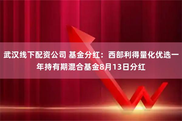 武汉线下配资公司 基金分红：西部利得量化优选一年持有期混合基金8月13日分红