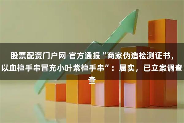 股票配资门户网 官方通报“商家伪造检测证书，以血檀手串冒充小叶紫檀手串”：属实，已立案调查