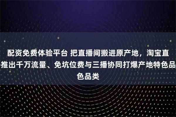 配资免费体验平台 把直播间搬进原产地，淘宝直播推出千万流量、免坑位费与三播协同打爆产地特色品类