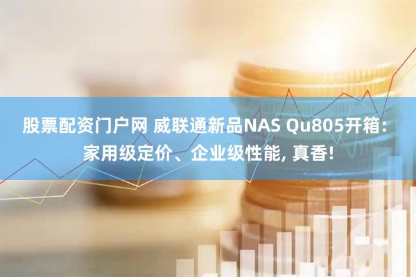 股票配资门户网 威联通新品NAS Qu805开箱: 家用级定价、企业级性能, 真香!