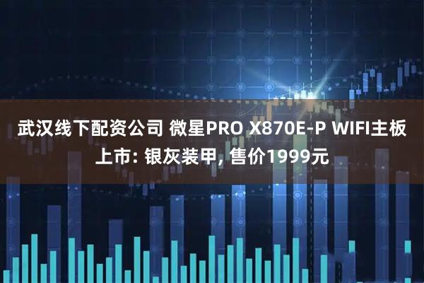 武汉线下配资公司 微星PRO X870E-P WIFI主板上市: 银灰装甲, 售价1999元