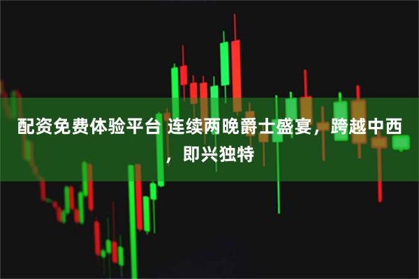 配资免费体验平台 连续两晚爵士盛宴，跨越中西，即兴独特