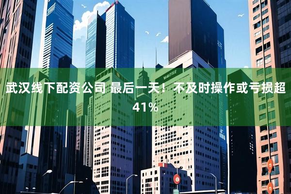 武汉线下配资公司 最后一天！不及时操作或亏损超41%