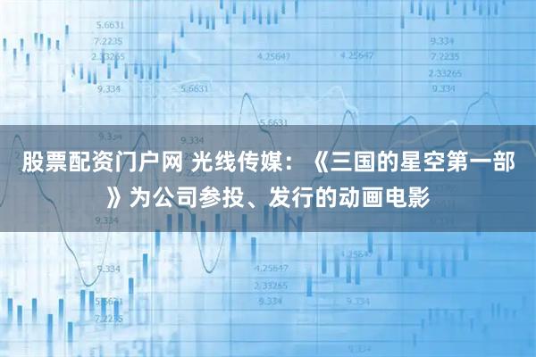 股票配资门户网 光线传媒：《三国的星空第一部》为公司参投、发行的动画电影