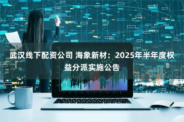 武汉线下配资公司 海象新材：2025年半年度权益分派实施公告