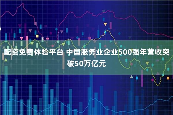 配资免费体验平台 中国服务业企业500强年营收突破50万亿元
