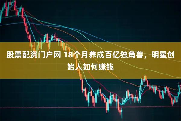 股票配资门户网 18个月养成百亿独角兽，明星创始人如何赚钱