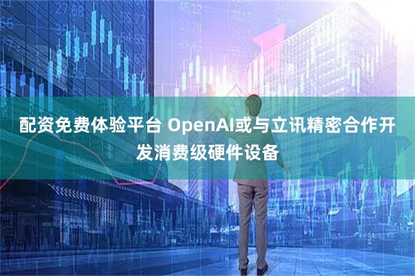 配资免费体验平台 OpenAI或与立讯精密合作开发消费级硬件设备