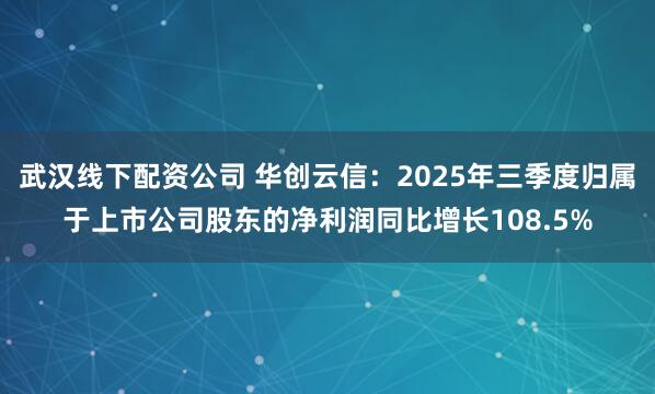 武汉线下配资公司 华创云信：2025年三季度归属于上市公司股东的净利润同比增长108.5%
