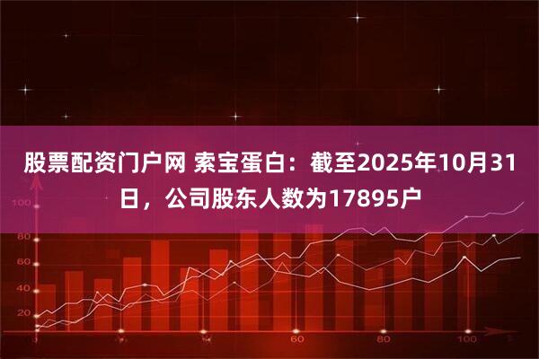 股票配资门户网 索宝蛋白：截至2025年10月31日，公司股东人数为17895户