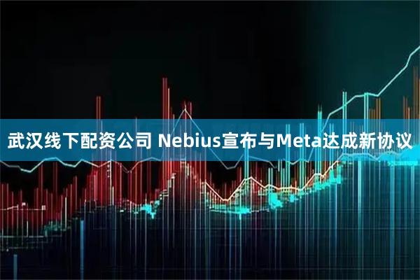 武汉线下配资公司 Nebius宣布与Meta达成新协议
