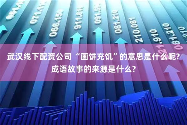 武汉线下配资公司 “画饼充饥”的意思是什么呢?成语故事的来源是什么?