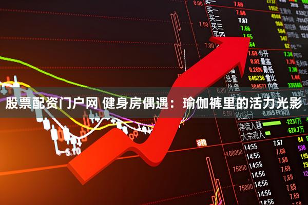 股票配资门户网 健身房偶遇：瑜伽裤里的活力光影