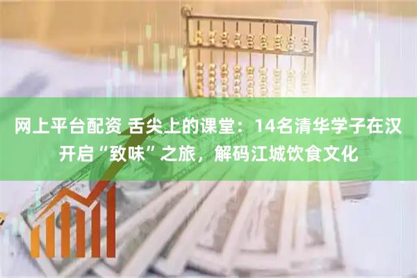 网上平台配资 舌尖上的课堂：14名清华学子在汉开启“致味”之旅，解码江城饮食文化