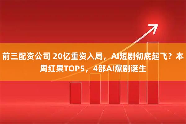 前三配资公司 20亿重资入局，AI短剧彻底起飞？本周红果TOP5，4部AI爆剧诞生