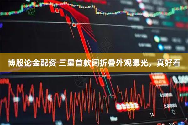 博股论金配资 三星首款阔折叠外观曝光，真好看
