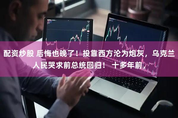 配资炒股 后悔也晚了！投靠西方沦为炮灰，乌克兰人民哭求前总统回归！ 十多年前，